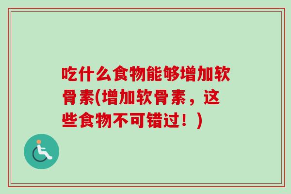 吃什么食物能够增加软骨素(增加软骨素，这些食物不可错过！)