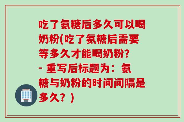 吃了氨糖后多久可以喝奶粉(吃了氨糖后需要等多久才能喝奶粉？ - 重写后标题为：氨糖与奶粉的时间间隔是多久？)