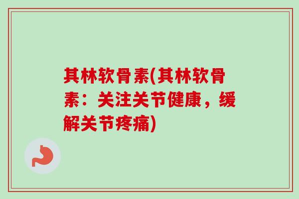 其林软骨素(其林软骨素：关注关节健康，缓解关节疼痛)