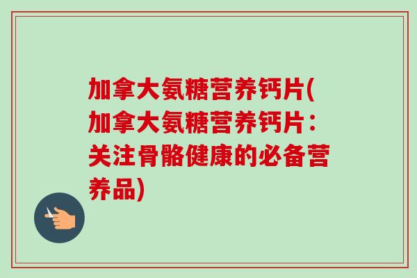 加拿大氨糖营养钙片(加拿大氨糖营养钙片：关注骨骼健康的必备营养品)