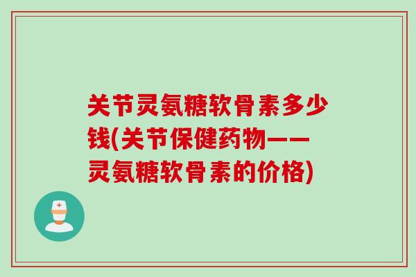 关节灵氨糖软骨素多少钱(关节保健药物——灵氨糖软骨素的价格)