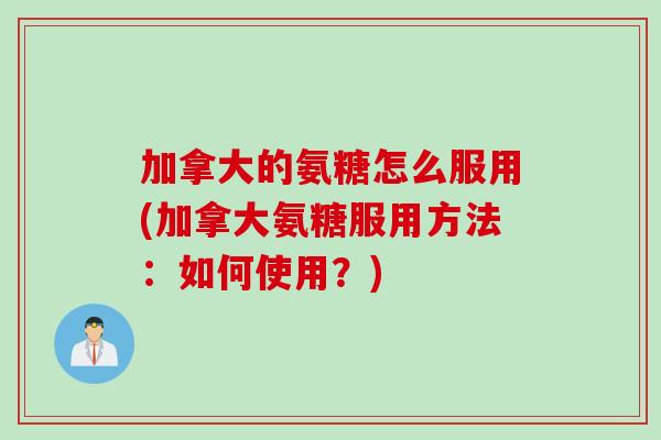 加拿大的氨糖怎么服用(加拿大氨糖服用方法：如何使用？)