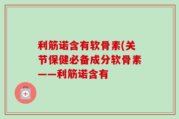 利筋诺含有软骨素(关节保健必备成分软骨素——利筋诺含有
