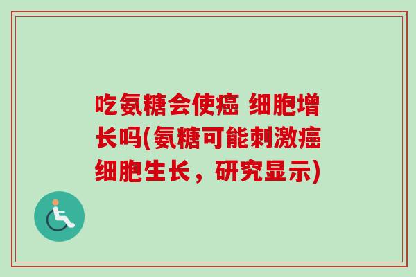 吃氨糖会使 细胞增长吗(氨糖可能刺激细胞生长,研究显示) 吃氨糖会使 细胞增长吗(氨糖可能刺激细胞生长,研究显示)