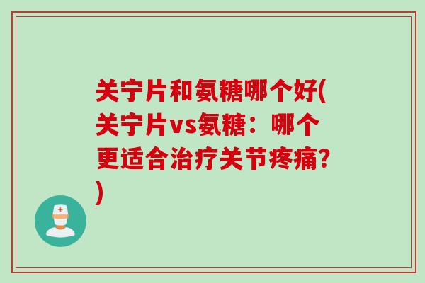 关宁片和氨糖哪个好(关宁片vs氨糖：哪个更适合治疗关节疼痛？)