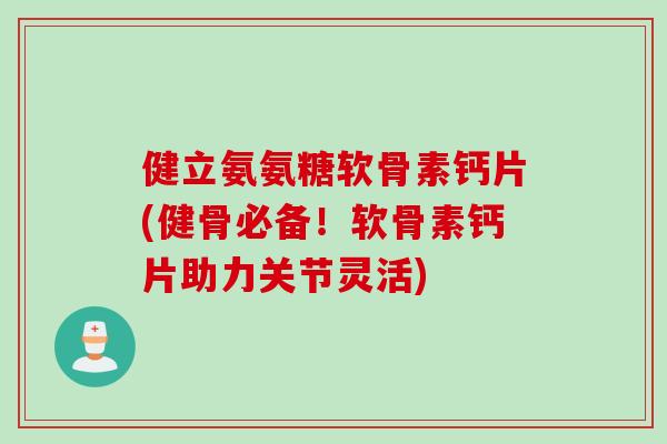 健立氨氨糖软骨素钙片(健骨必备！软骨素钙片助力关节灵活)