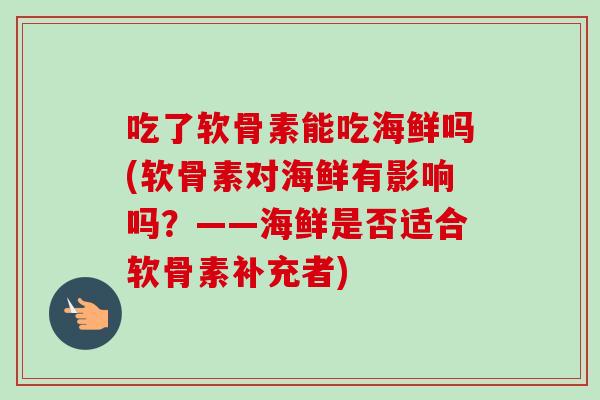 吃了软骨素能吃海鲜吗(软骨素对海鲜有影响吗?——海鲜是否适合软骨素补充者) 吃了软骨素能吃海鲜吗(软骨素对海鲜有影响吗?——海鲜是否适合软骨素补充者)