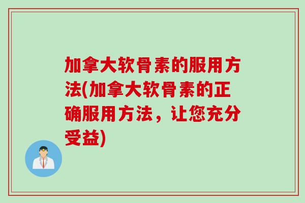 加拿大软骨素的服用方法(加拿大软骨素的正确服用方法，让您充分受益)