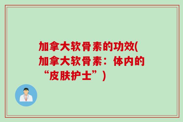 加拿大软骨素的功效(加拿大软骨素：体内的“皮肤护士”)