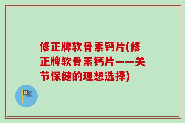 修正牌软骨素钙片(修正牌软骨素钙片——关节保健的理想选择)