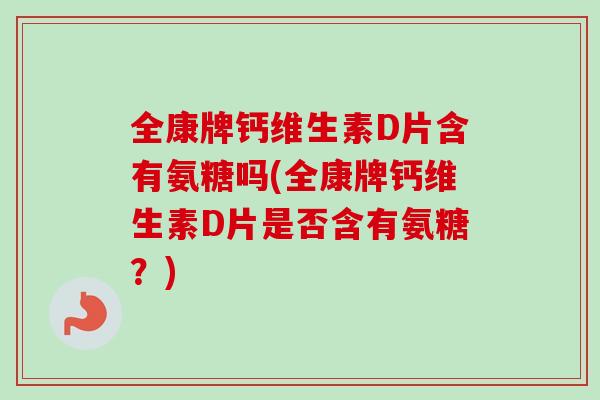 全康牌钙维生素D片含有氨糖吗(全康牌钙维生素D片是否含有氨糖？)