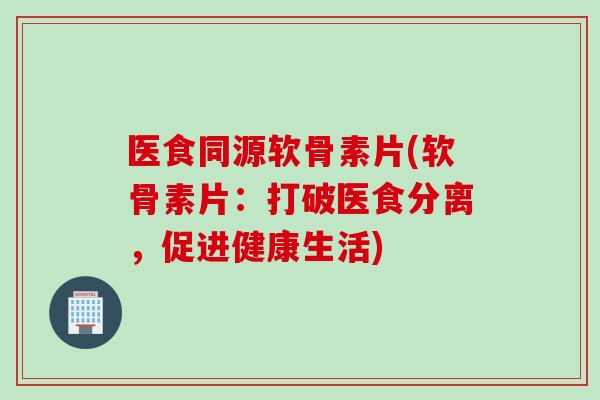 医食同源软骨素片(软骨素片：打破医食分离，促进健康生活)