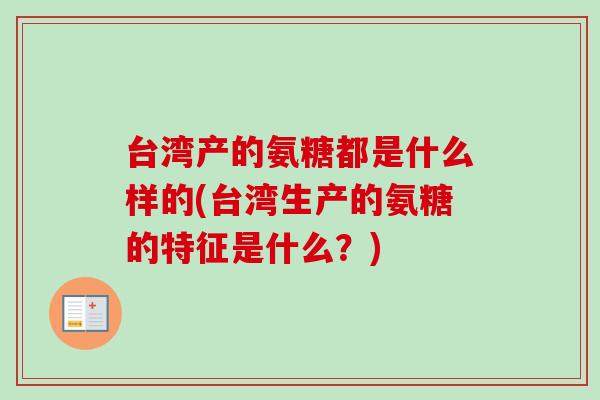 台湾产的氨糖都是什么样的(台湾生产的氨糖的特征是什么?) 台湾产的氨糖都是什么样的(台湾生产的氨糖的特征是什么?)