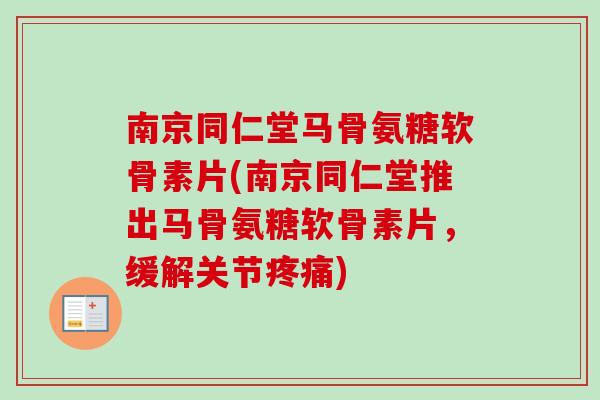 南京同仁堂马骨氨糖软骨素片(南京同仁堂推出马骨氨糖软骨素片，缓解关节疼痛)