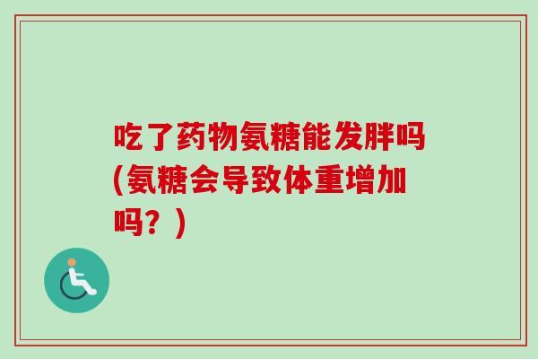 吃了药物氨糖能发胖吗(氨糖会导致体重增加吗？)