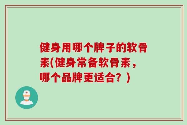 健身用哪个牌子的软骨素(健身常备软骨素，哪个品牌更适合？)