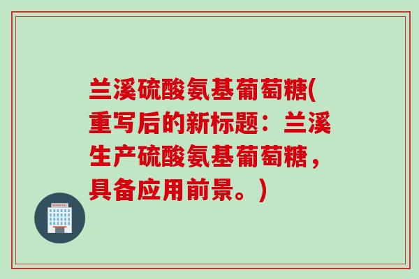 兰溪硫酸氨基葡萄糖(重写后的新标题：兰溪生产硫酸氨基葡萄糖，具备应用前景。)