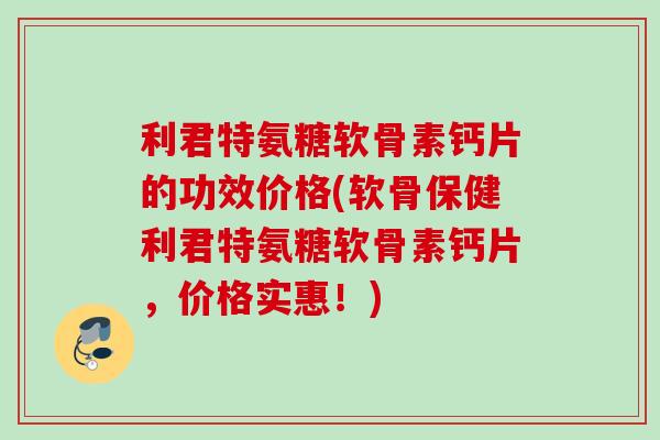 利君特氨糖软骨素钙片的功效价格(软骨保健利君特氨糖软骨素钙片，价格实惠！)