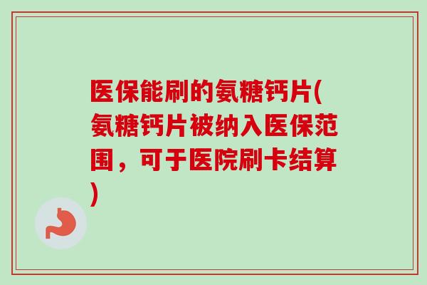 医保能刷的氨糖钙片(氨糖钙片被纳入医保范围，可于医院刷卡结算)
