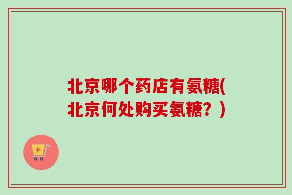 北京哪个药店有氨糖(北京何处购买氨糖？)