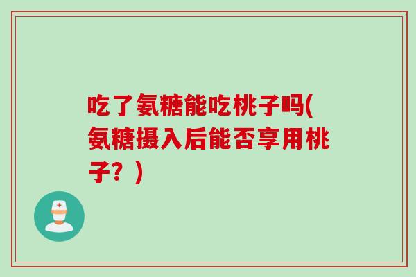 吃了氨糖能吃桃子吗(氨糖摄入后能否享用桃子？)