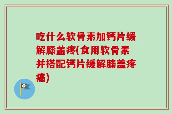 吃什么软骨素加钙片缓解膝盖疼(食用软骨素并搭配钙片缓解膝盖疼痛)