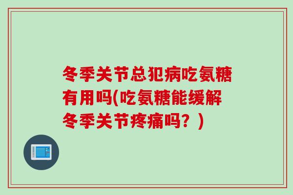 冬季关节总犯病吃氨糖有用吗(吃氨糖能缓解冬季关节疼痛吗？)