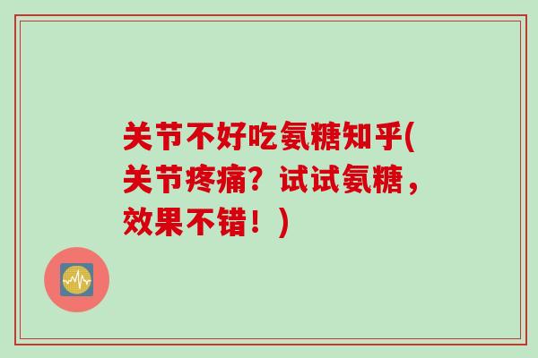关节不好吃氨糖知乎(关节?试试氨糖,效果不错!) 关节不好吃氨糖知乎(关节?试试氨糖,效果不错!)