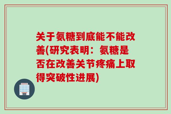 关于氨糖到底能不能改善(研究表明：氨糖是否在改善关节上取得突破性进展)