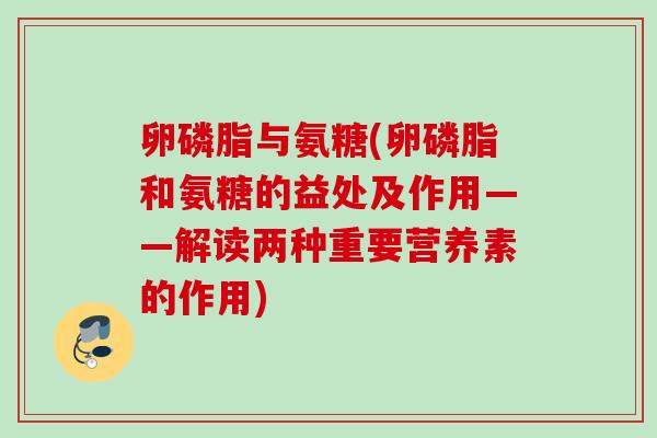 卵磷脂与氨糖(卵磷脂和氨糖的益处及作用——解读两种重要营养素的作用)