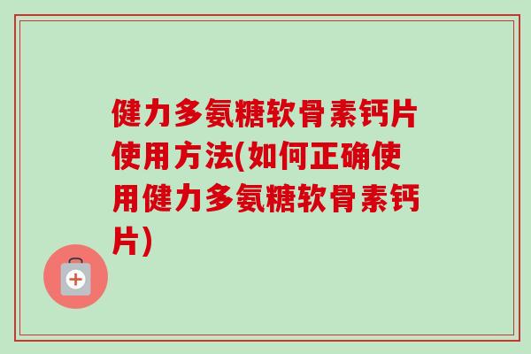 健力多氨糖软骨素钙片使用方法(如何正确使用健力多氨糖软骨素钙片)
