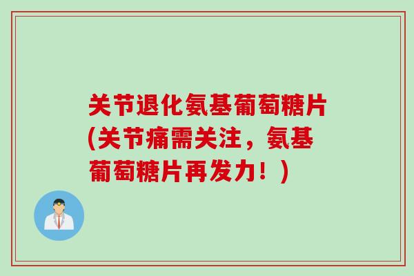 关节退化氨基葡萄糖片(关节痛需关注，氨基葡萄糖片再发力！)