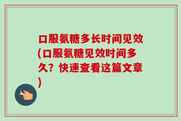 口服氨糖多长时间见效(口服氨糖见效时间多久?快速查看这篇文章) 口服氨糖多长时间见效(口服氨糖见效时间多久?快速查看这篇文章)