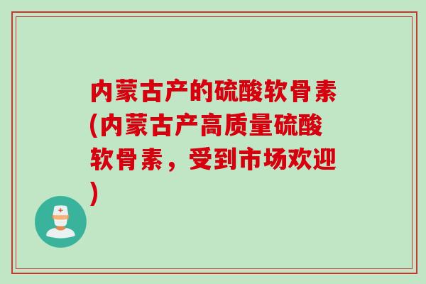 内蒙古产的硫酸软骨素(内蒙古产高质量硫酸软骨素，受到市场欢迎)