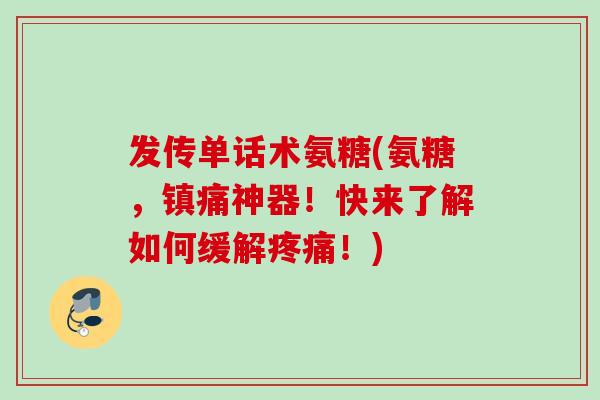 发传单话术氨糖(氨糖，镇痛神器！快来了解如何缓解疼痛！)