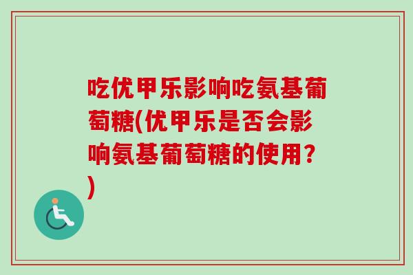 吃优甲乐影响吃氨基葡萄糖(优甲乐是否会影响氨基葡萄糖的使用？)