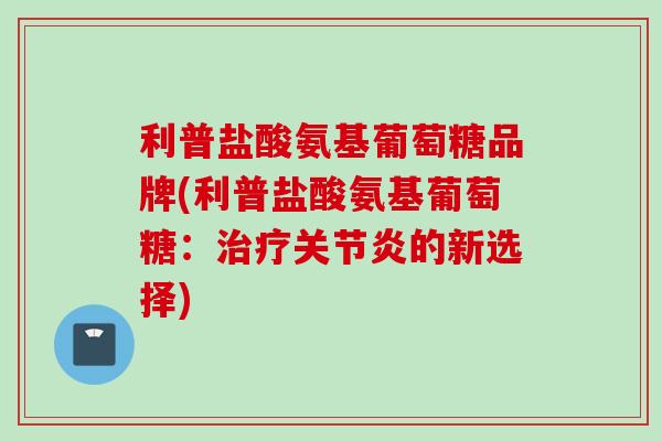 利普盐酸氨基葡萄糖品牌(利普盐酸氨基葡萄糖：治疗关节炎的新选择)