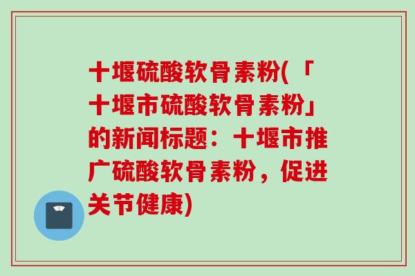 十堰硫酸软骨素粉(「十堰市硫酸软骨素粉」的新闻标题：十堰市推广硫酸软骨素粉，促进关节健康)