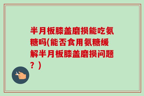 膝盖磨损能吃氨糖吗(能否食用氨糖缓解膝盖磨损问题?) 膝盖磨损能吃氨糖吗(能否食用氨糖缓解膝盖磨损问题?)