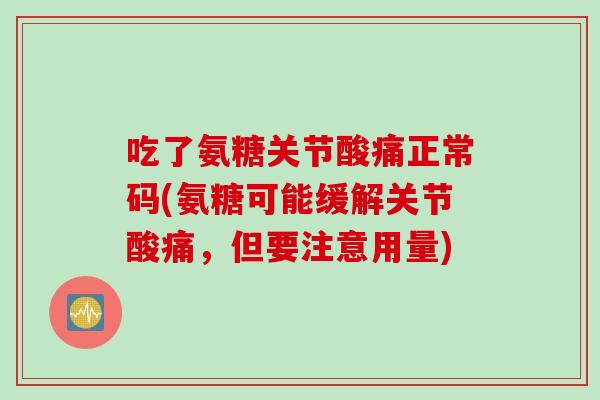 吃了氨糖关节酸痛正常码(氨糖可能缓解关节酸痛,但要注意用量) 吃了氨糖关节酸痛正常码(氨糖可能缓解关节酸痛,但要注意用量)