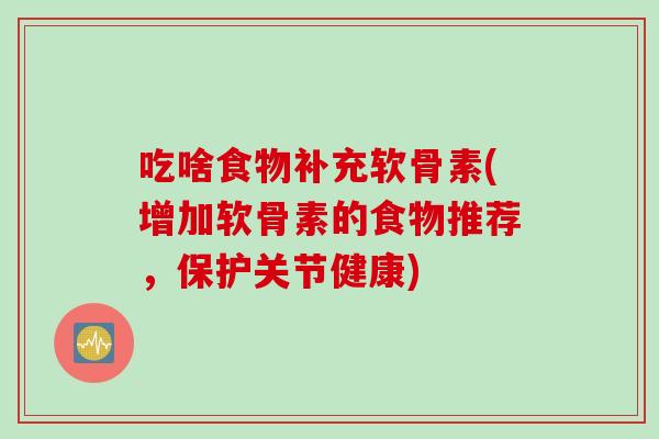 吃啥食物补充软骨素(增加软骨素的食物推荐,保护关节健康) 吃啥食物补充软骨素(增加软骨素的食物推荐,保护关节健康)