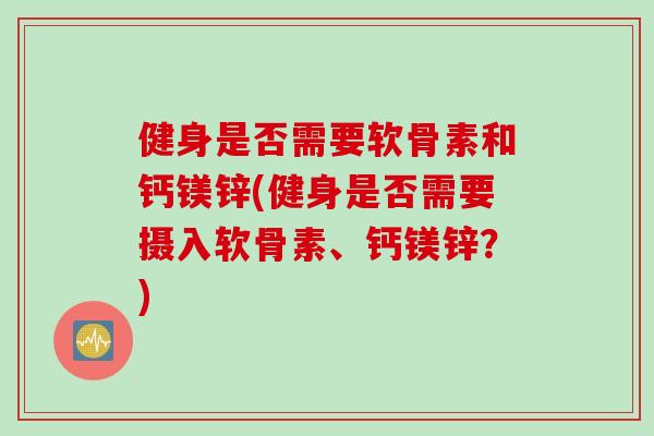 健身是否需要软骨素和钙镁锌(健身是否需要摄入软骨素、钙镁锌？)