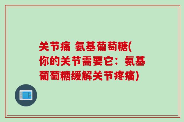 关节痛 氨基葡萄糖(你的关节需要它：氨基葡萄糖缓解关节疼痛)