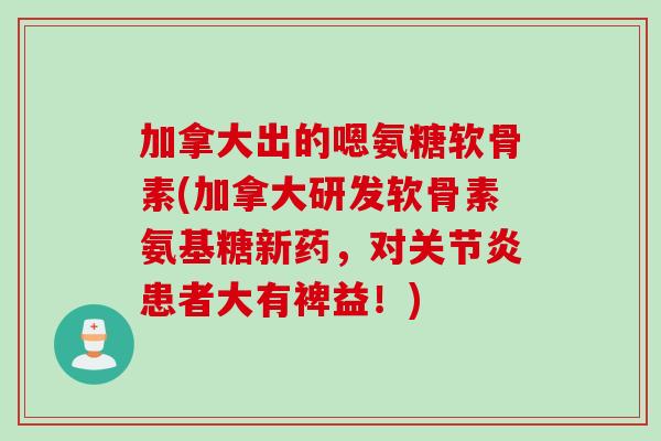 加拿大出的嗯氨糖软骨素(加拿大研发软骨素氨基糖新药，对关节炎患者大有裨益！)