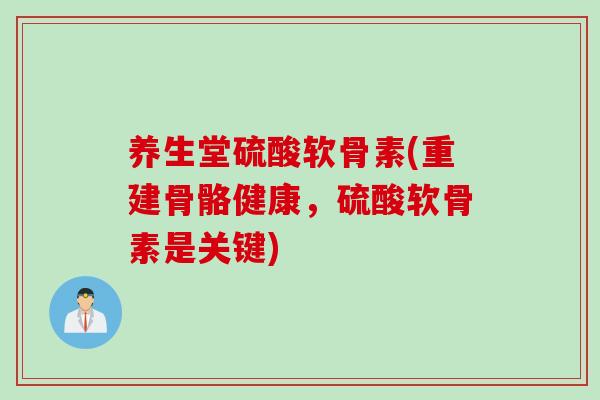 养生堂硫酸软骨素(重建骨骼健康，硫酸软骨素是关键)