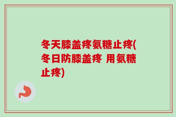 冬天膝盖疼氨糖止疼(冬日防膝盖疼 用氨糖止疼)