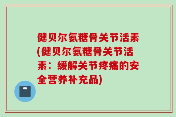 健贝尔氨糖骨关节活素(健贝尔氨糖骨关节活素:缓解关节的安全营养补充品) 健贝尔氨糖骨关节活素(健贝尔氨糖骨关节活素:缓解关节的安全营养补充品)