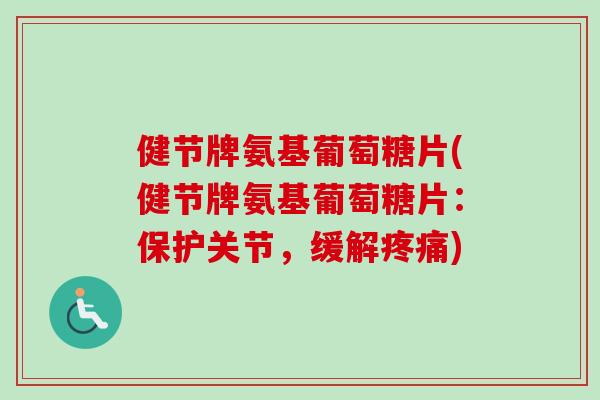 健节牌氨基葡萄糖片(健节牌氨基葡萄糖片：保护关节，缓解疼痛)