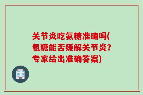 关节炎吃氨糖准确吗(氨糖能否缓解关节炎？专家给出准确答案)