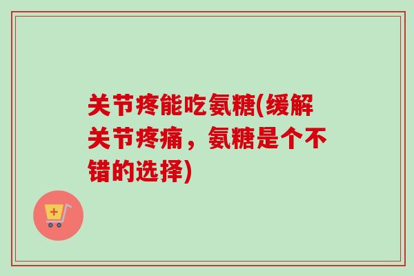 关节疼能吃氨糖(缓解关节疼痛，氨糖是个不错的选择)